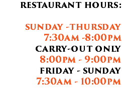 restaurant hours: sunday -thursday 7:30am -8:00pm carry-out only 8:00pm - 9:00pm friday - sunday 7:30am - 10:00pm 
